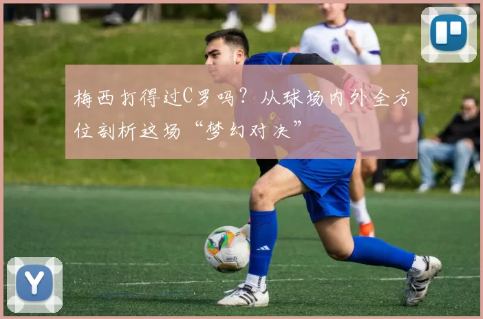 梅西打得过C罗吗？从球场内外全方位剖析这场“梦幻对决”