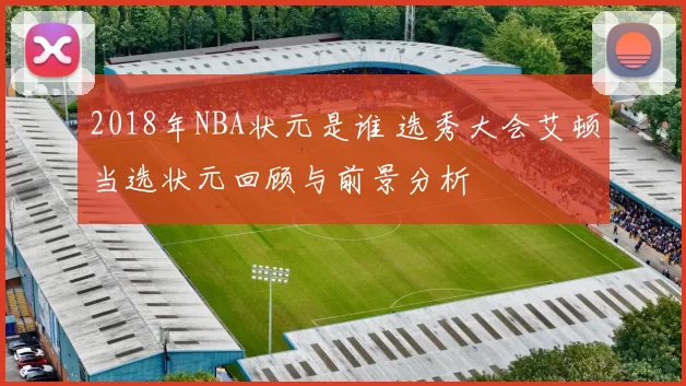 2018年NBA状元是谁 选秀大会艾顿当选状元回顾与前景分析