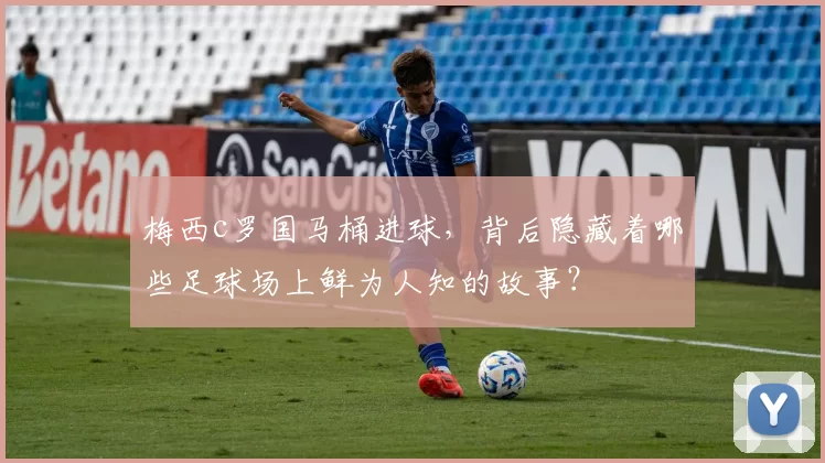 梅西c罗国马桶进球,背后隐藏着哪些足球场上鲜为人知的故事?
