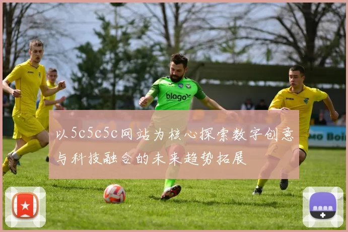 以5c5c5c网站为核心探索数字创意与科技融合的未来趋势拓展