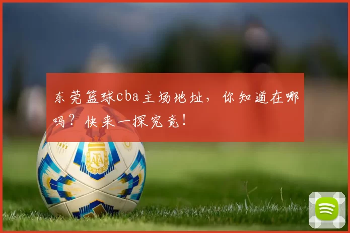 东莞篮球cba主场地址，你知道在哪吗？快来一探究竟！