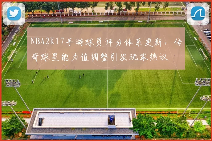 NBA2K17手游球员评分体系更新,传奇球星能力值调整引发玩家热议