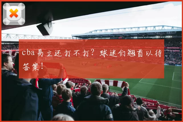 cba易立还打不打?球迷们翘首以待答案!