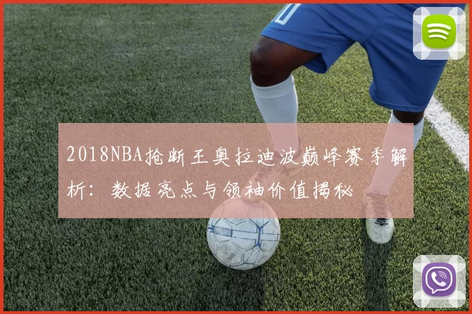 2018NBA抢断王奥拉迪波巅峰赛季解析:数据亮点与领袖价值揭秘