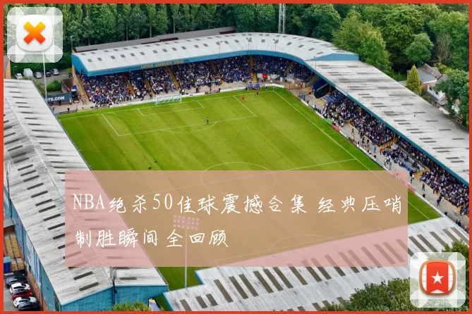 NBA绝杀50佳球震撼合集 经典压哨制胜瞬间全回顾