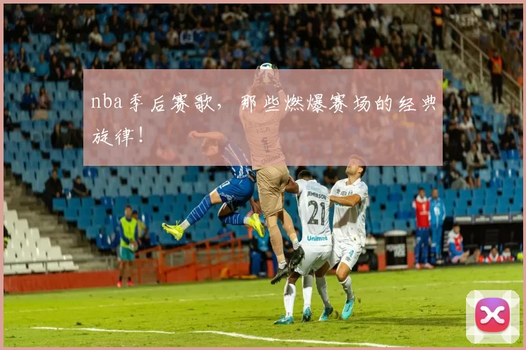 nba季后赛歌,那些燃爆赛场的经典旋律!