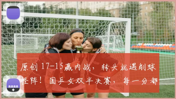 原创 17-15赢内战，转头就遇削球怪阵！国乒女双半决赛，每一分都是生死局！