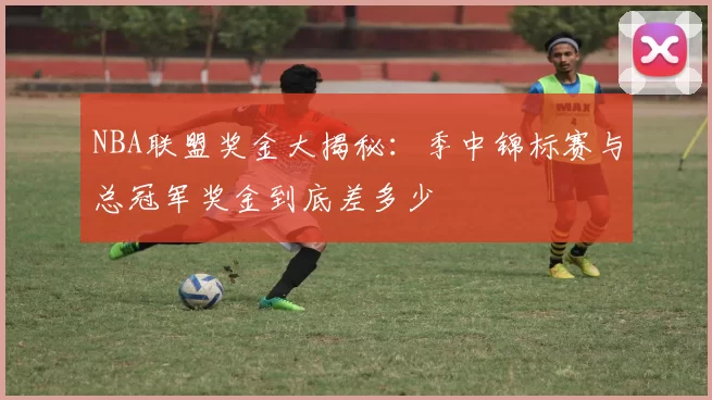 NBA联盟奖金大揭秘:季中锦标赛与总冠军奖金到底差多少