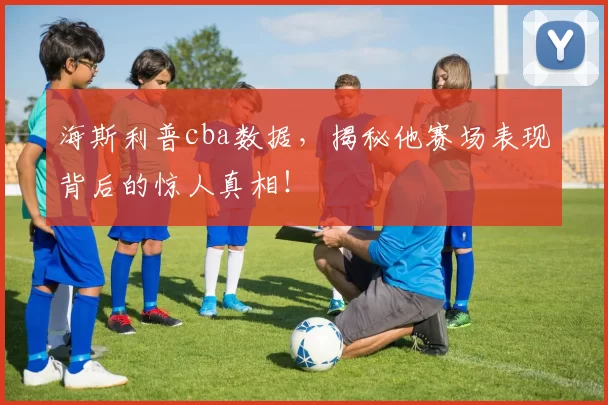海斯利普cba数据，揭秘他赛场表现背后的惊人真相！