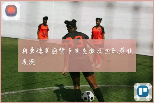 利桑德罗盛赞卡里克激发全队最佳表现