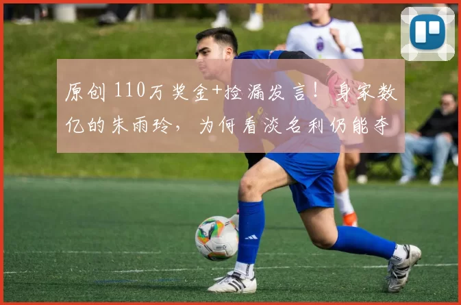 原创 110万奖金+捡漏发言！身家数亿的朱雨玲，为何看淡名利仍能夺冠？