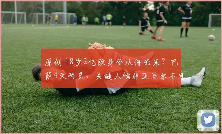 原创 18岁2亿欧身价从何而来?巴萨4天两负,关键人物非亚马尔不可忽视