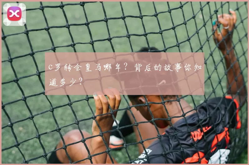 c罗转会皇马哪年？背后的故事你知道多少？