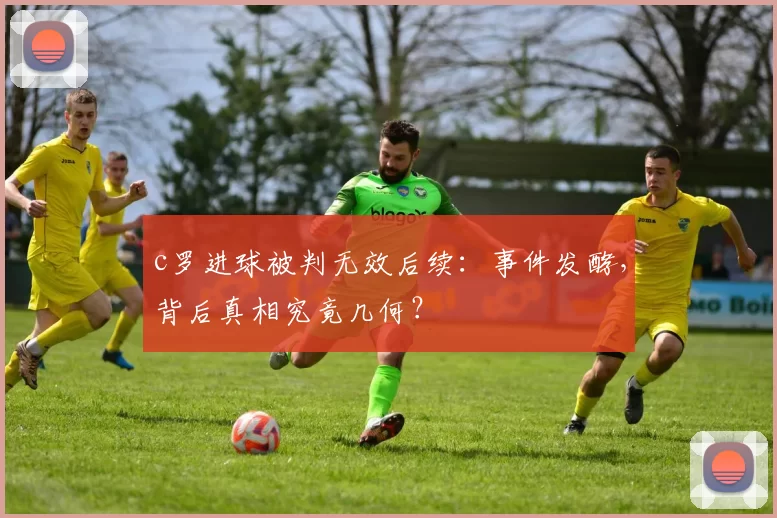 c罗进球被判无效后续：事件发酵，背后真相究竟几何？