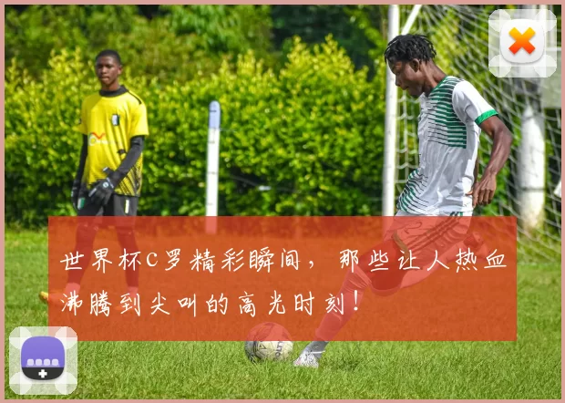 世界杯c罗精彩瞬间，那些让人热血沸腾到尖叫的高光时刻！