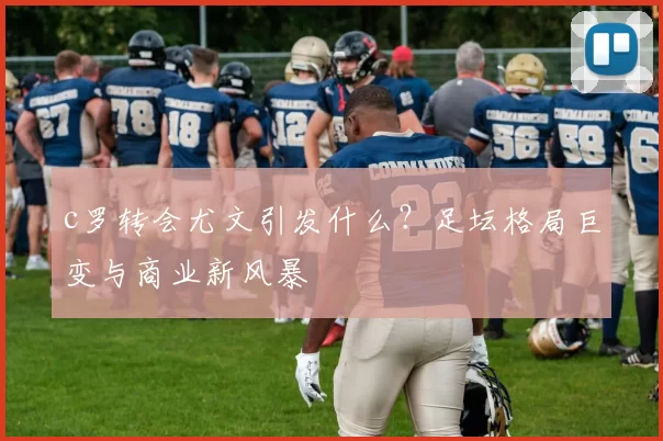 c罗转会尤文引发什么？足坛格局巨变与商业新风暴