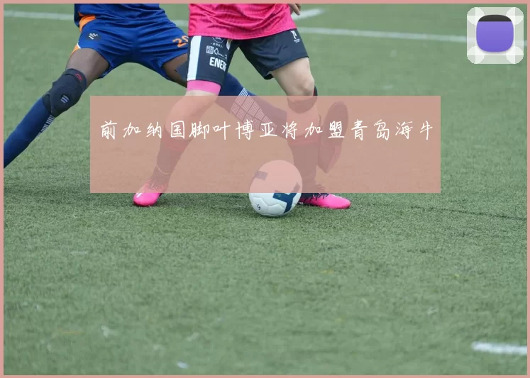 前加纳国脚叶博亚将加盟青岛海牛