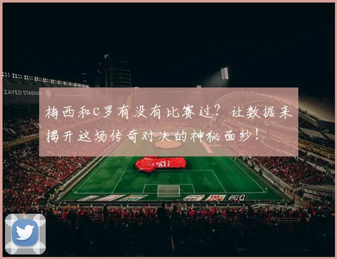梅西和c罗有没有比赛过?让数据来揭开这场传奇对决的神秘面纱!