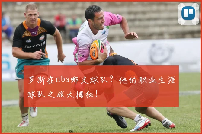 罗斯在nba哪支球队?他的职业生涯球队之旅大揭秘!