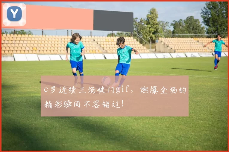 c罗连续三场破门gif，燃爆全场的精彩瞬间不容错过！