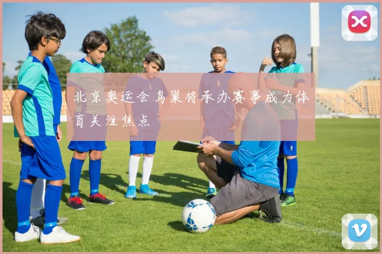 北京奥运会鸟巢将承办赛事成为体育关注焦点