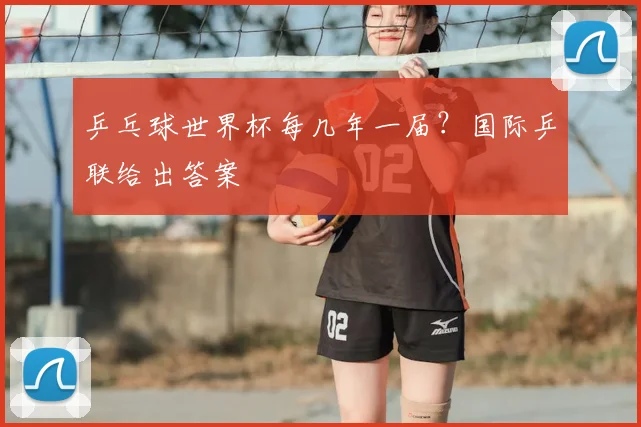 乒乓球世界杯每几年一届?国际乒联给出答案