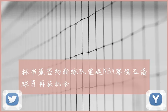 林书豪签约新球队重返NBA赛场亚裔球员再获机会