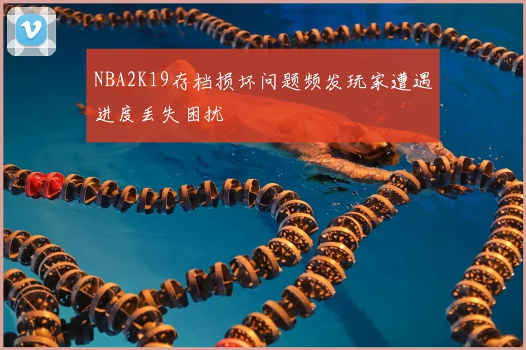 NBA2K19存档损坏问题频发玩家遭遇进度丢失困扰