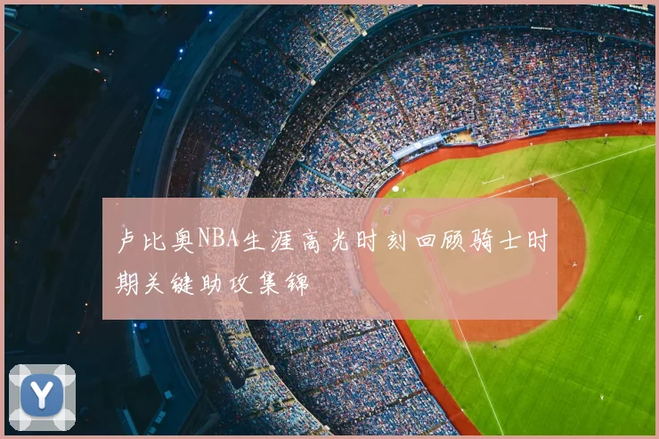 卢比奥NBA生涯高光时刻回顾骑士时期关键助攻集锦