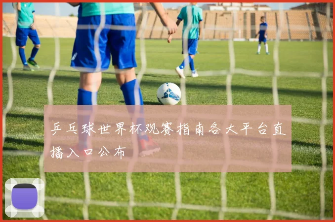 乒乓球世界杯观赛指南各大平台直播入口公布