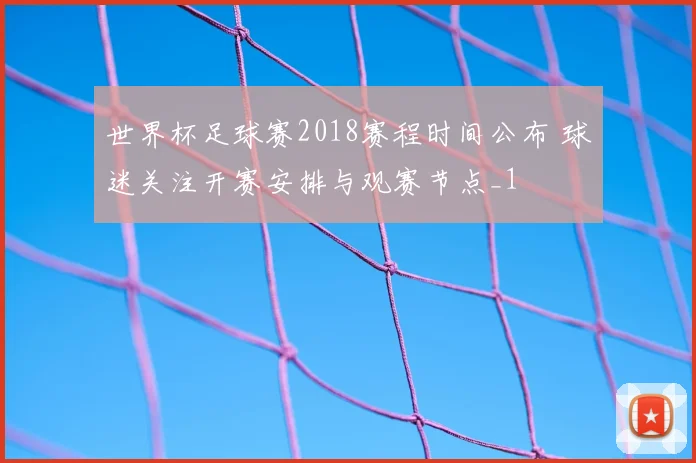 世界杯足球赛2018赛程时间公布 球迷关注开赛安排与观赛节点_1