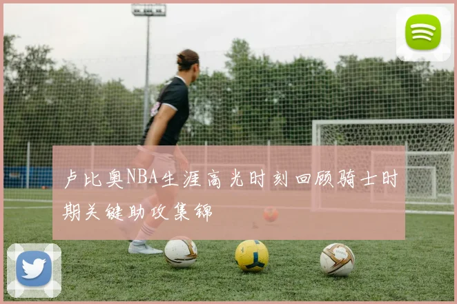 卢比奥NBA生涯高光时刻回顾骑士时期关键助攻集锦