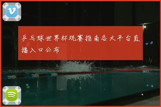 乒乓球世界杯观赛指南各大平台直播入口公布