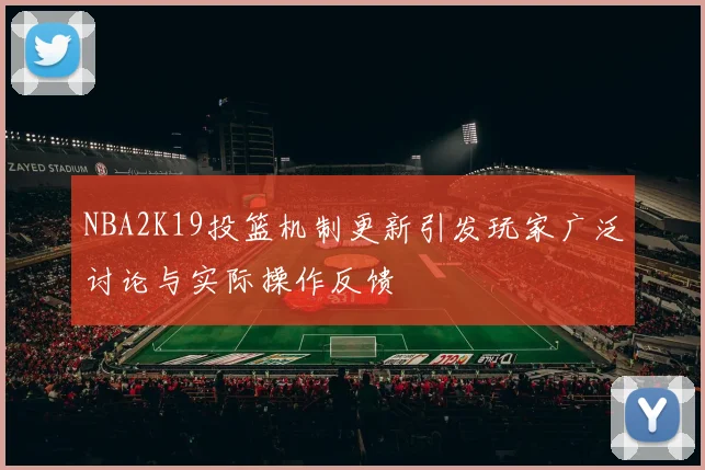 NBA2K19投篮机制更新引发玩家广泛讨论与实际操作反馈