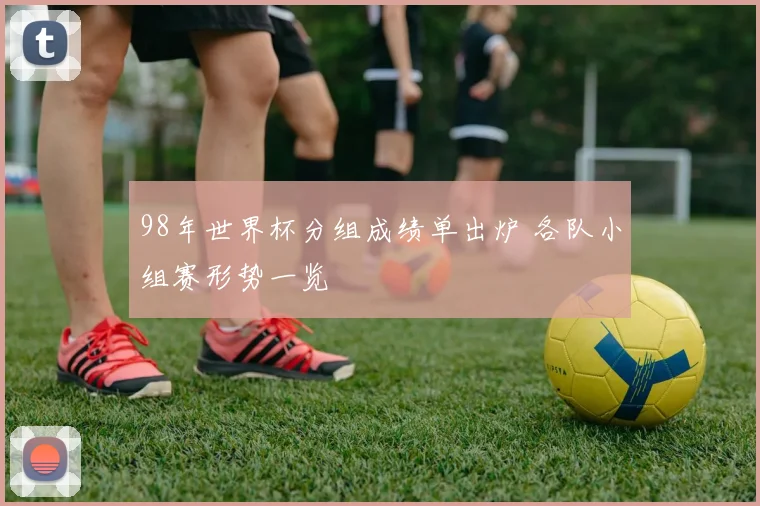 98年世界杯分组成绩单出炉 各队小组赛形势一览