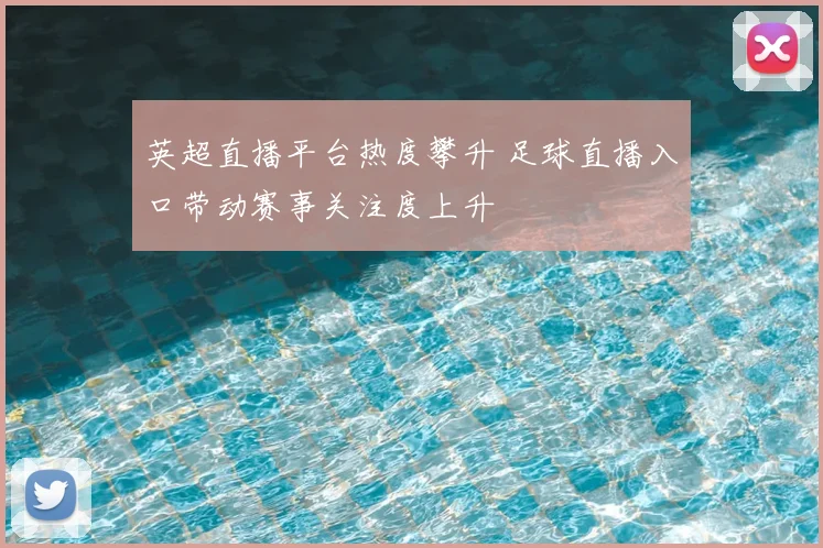 英超直播平台热度攀升 足球直播入口带动赛事关注度上升
