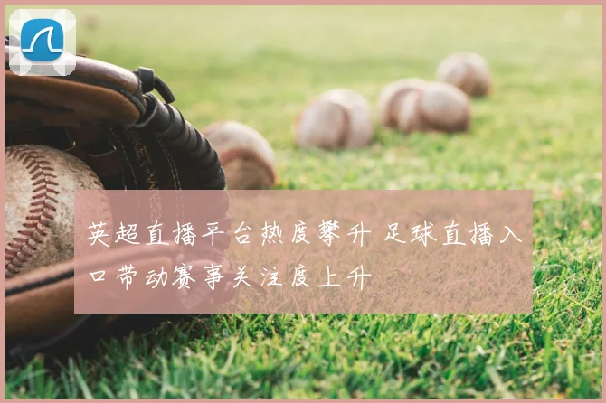 英超直播平台热度攀升 足球直播入口带动赛事关注度上升
