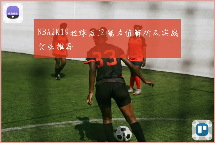 NBA2K19控球后卫能力值解析及实战打法推荐