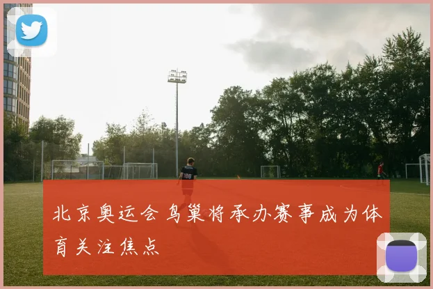 北京奥运会鸟巢将承办赛事成为体育关注焦点